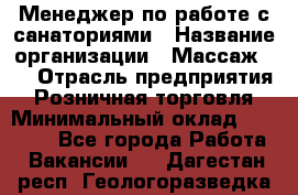 Менеджер по работе с санаториями › Название организации ­ Массаж 23 › Отрасль предприятия ­ Розничная торговля › Минимальный оклад ­ 60 000 - Все города Работа » Вакансии   . Дагестан респ.,Геологоразведка п.